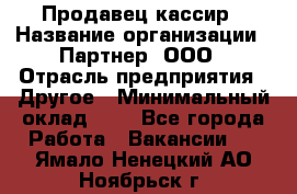 Продавец-кассир › Название организации ­ Партнер, ООО › Отрасль предприятия ­ Другое › Минимальный оклад ­ 1 - Все города Работа » Вакансии   . Ямало-Ненецкий АО,Ноябрьск г.